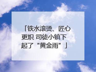 铁水滚烫、匠心更炽 司徒小镇下起了“黄金雨”